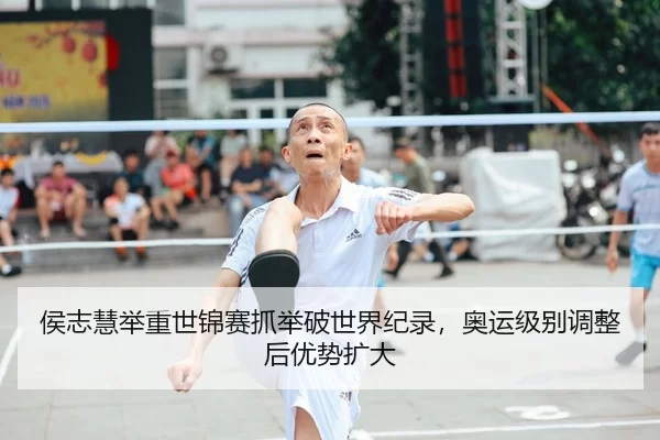 侯志慧举重世锦赛抓举破世界纪录，奥运级别调整后优势扩大