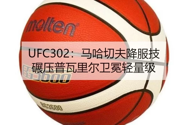 UFC302：马哈切夫降服技碾压普瓦里尔卫冕轻量级