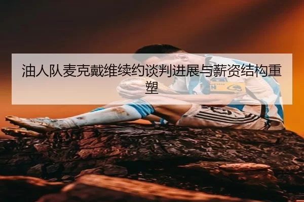 油人队麦克戴维续约谈判进展与薪资结构重塑