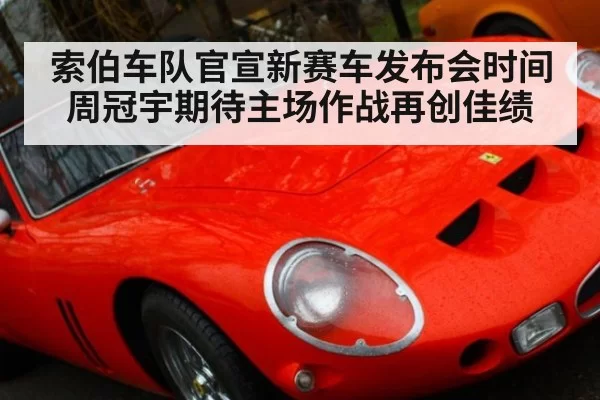 索伯车队官宣新赛车发布会时间 周冠宇期待主场作战再创佳绩