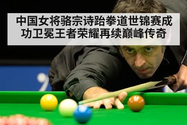 中国女将骆宗诗跆拳道世锦赛成功卫冕王者荣耀再续巅峰传奇