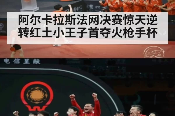 阿尔卡拉斯法网决赛惊天逆转红土小王子首夺火枪手杯