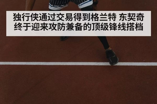 独行侠通过交易得到格兰特 东契奇终于迎来攻防兼备的顶级锋线搭档