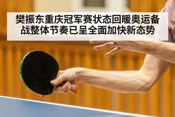 樊振东重庆冠军赛状态回暖奥运备战整体节奏已呈全面加快新态势