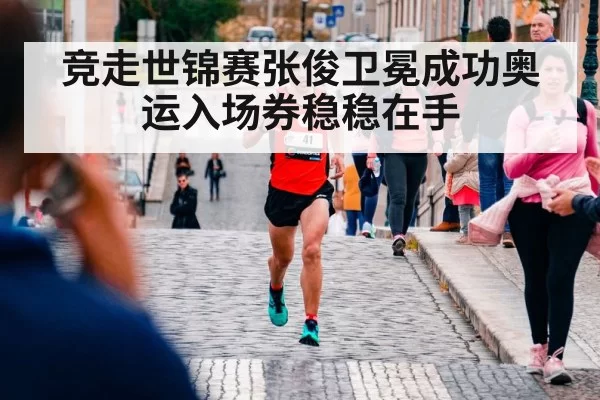 竞走世锦赛张俊卫冕成功奥运入场券稳稳在手