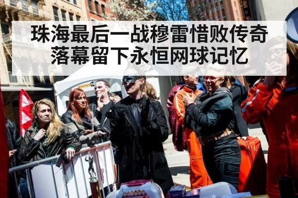 珠海最后一战穆雷惜败传奇落幕留下永恒网球记忆