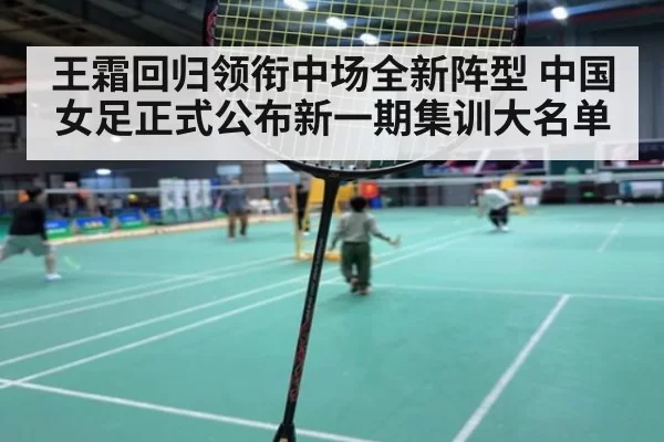 王霜回归领衔中场全新阵型 中国女足正式公布新一期集训大名单