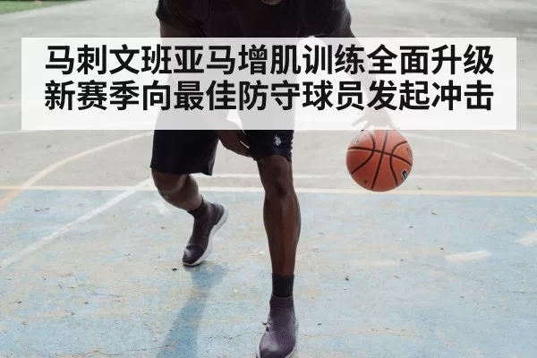 马刺文班亚马增肌训练全面升级 新赛季向最佳防守球员发起冲击